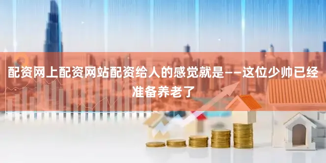 配资网上配资网站配资给人的感觉就是——这位少帅已经准备养老了