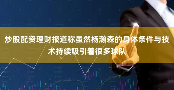 炒股配资理财报道称虽然杨瀚森的身体条件与技术持续吸引着很多球队