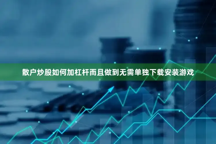 散户炒股如何加杠杆而且做到无需单独下载安装游戏