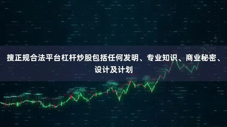 搜正规合法平台杠杆炒股包括任何发明、专业知识、商业秘密、设计及计划