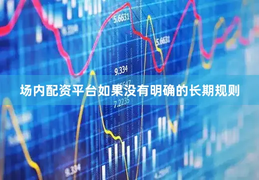 场内配资平台如果没有明确的长期规则