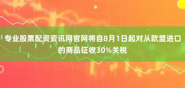 专业股票配资资讯网官网将自8月1日起对从欧盟进口的商品征收30%关税