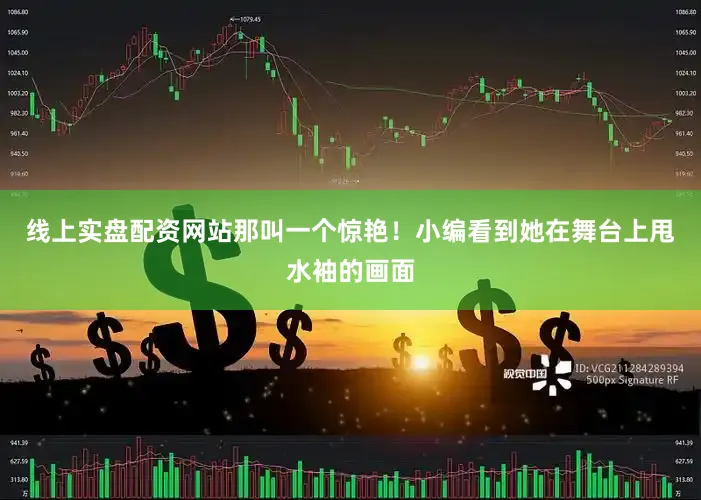 线上实盘配资网站那叫一个惊艳！小编看到她在舞台上甩水袖的画面