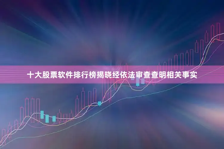十大股票软件排行榜揭晓经依法审查查明相关事实