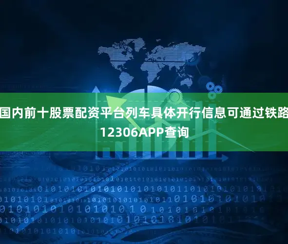 国内前十股票配资平台列车具体开行信息可通过铁路12306APP查询